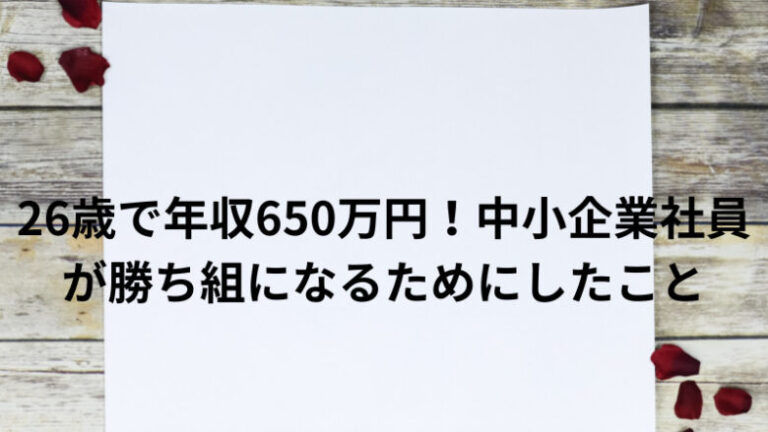 26歳で年収650万円！中小企業社員が勝ち組になるためにしたこと